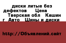 диски литые без дефектов   › Цена ­ 12 000 - Тверская обл., Кашин г. Авто » Шины и диски   